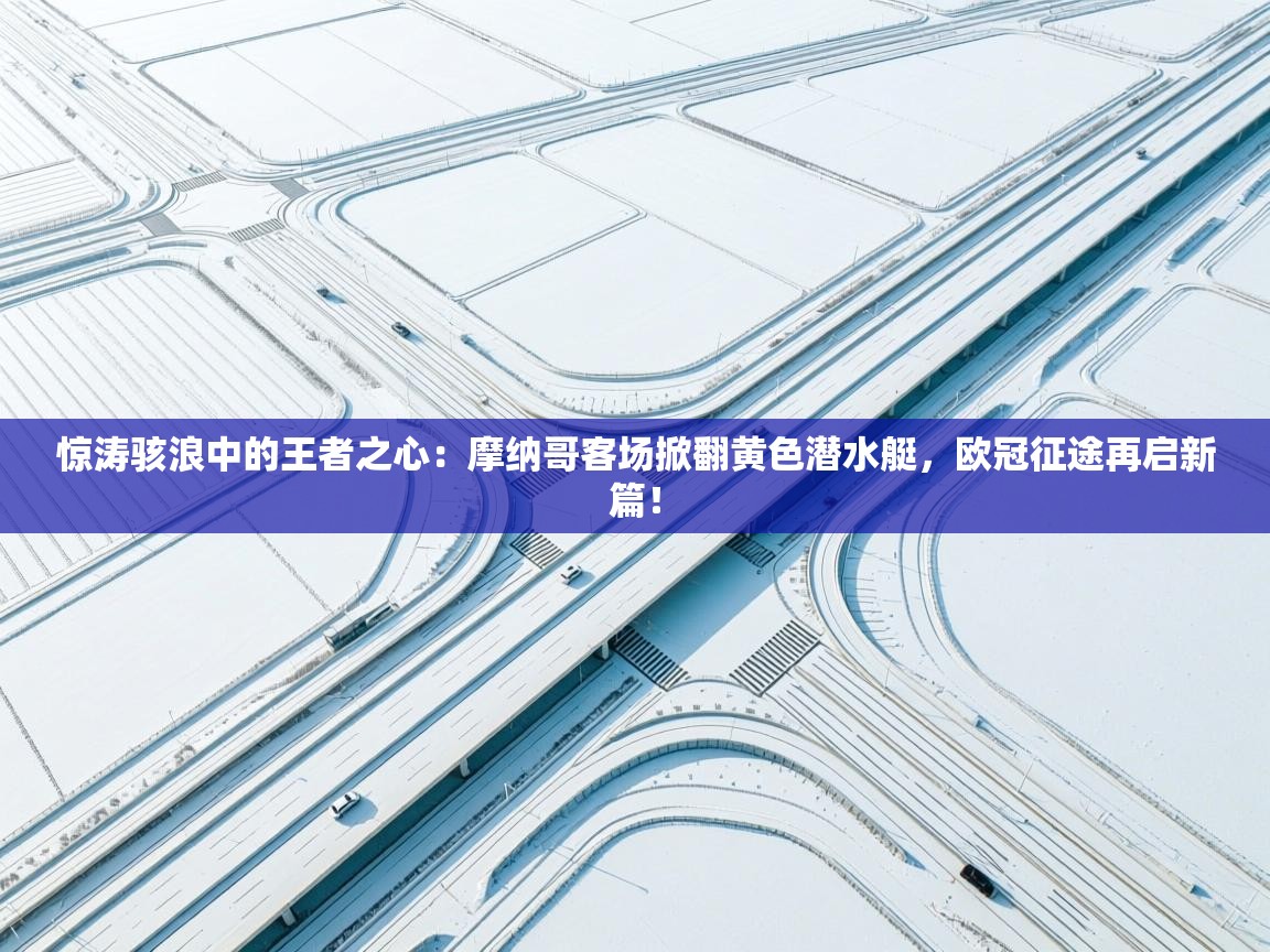 惊涛骇浪中的王者之心：摩纳哥客场掀翻黄色潜水艇，欧冠征途再启新篇！  第1张