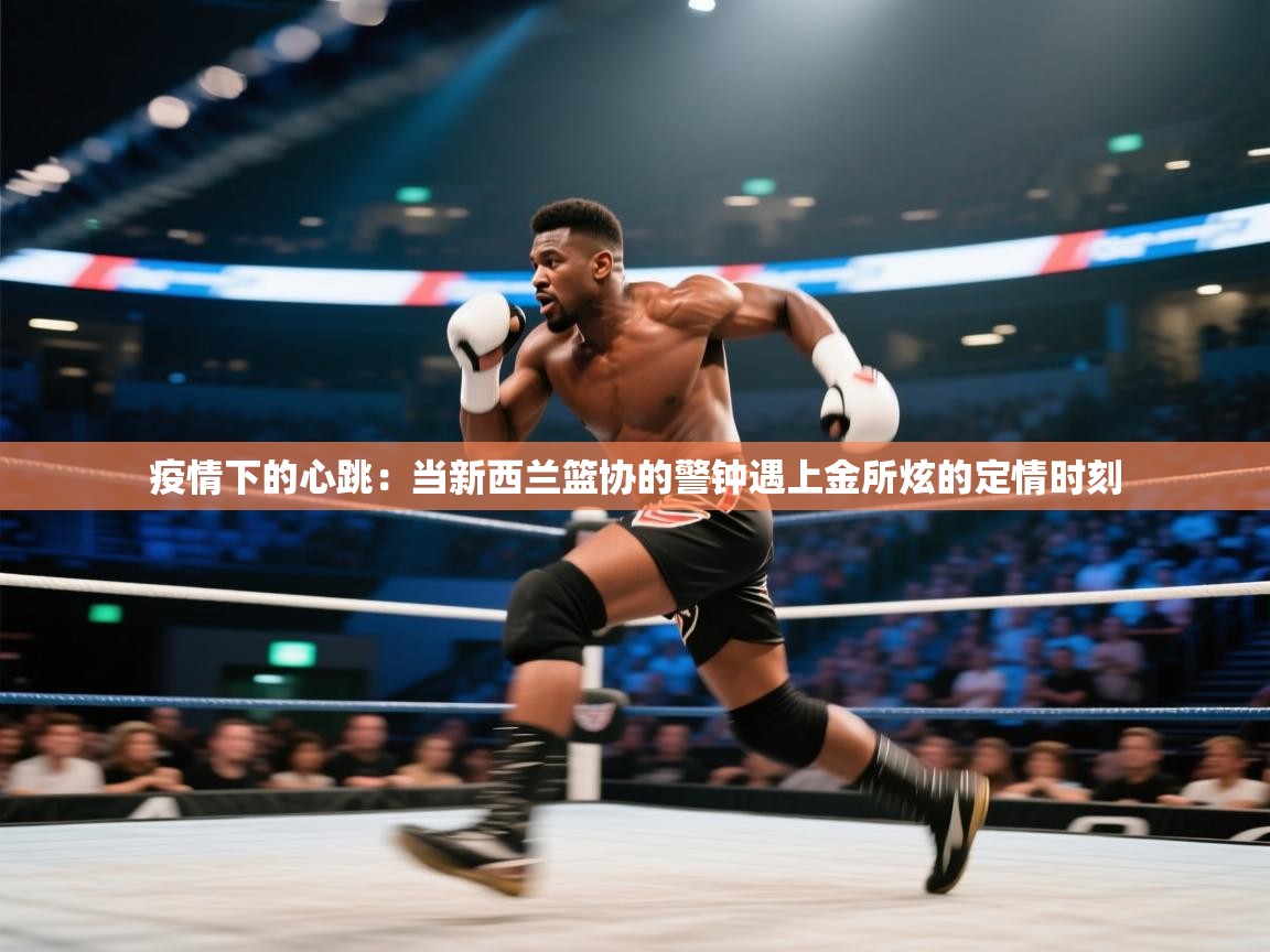 疫情下的心跳：当新西兰篮协的警钟遇上金所炫的定情时刻  第1张