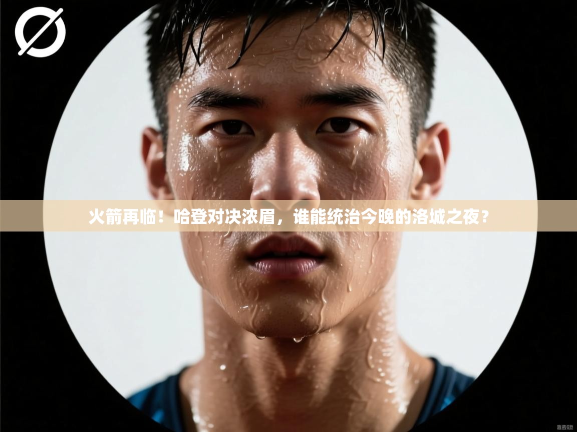 火箭再临！哈登对决浓眉，谁能统治今晚的洛城之夜？  第1张