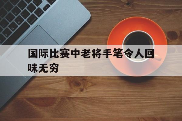 开云体育网页版-国际比赛中老将手笔令人回味无穷